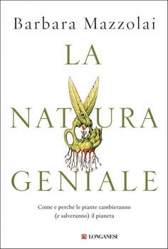 La natura geniale. Come e perché le piante cambieranno (e salveranno) il pianeta, Barbara Mazzolai